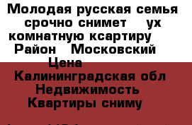 Молодая русская семья срочно снимет 2 -ух комнатную ксартиру!!! › Район ­ Московский  › Цена ­ 13 000 - Калининградская обл. Недвижимость » Квартиры сниму   